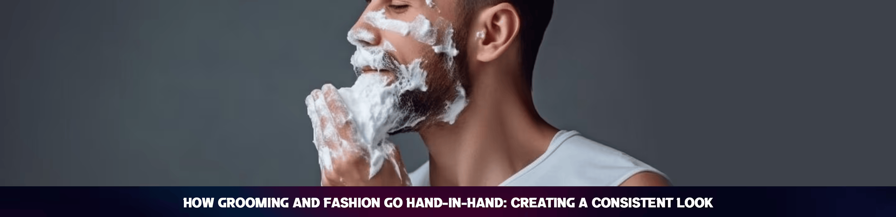 How Grooming and Fashion Go Hand-in-Hand: Creating a Consistent Look